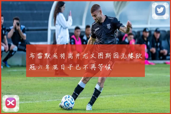 布雷默或将离开尤文图斯因无缘欧冠六年混日子已不再等候