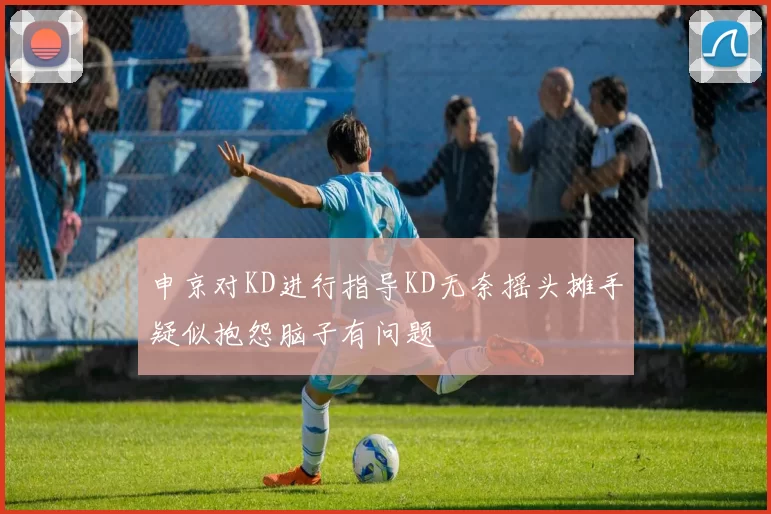 申京对KD进行指导KD无奈摇头摊手疑似抱怨脑子有问题
