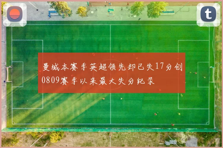 曼城本赛季英超领先却已失17分创0809赛季以来最大失分纪录
