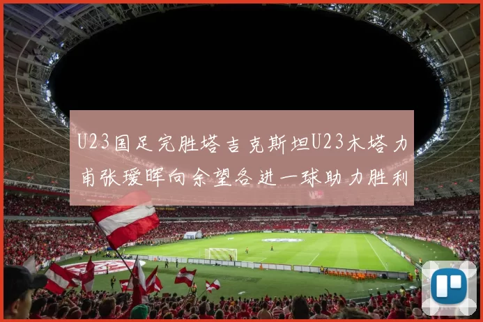 U23国足完胜塔吉克斯坦U23木塔力甫张瑷晖向余望各进一球助力胜利