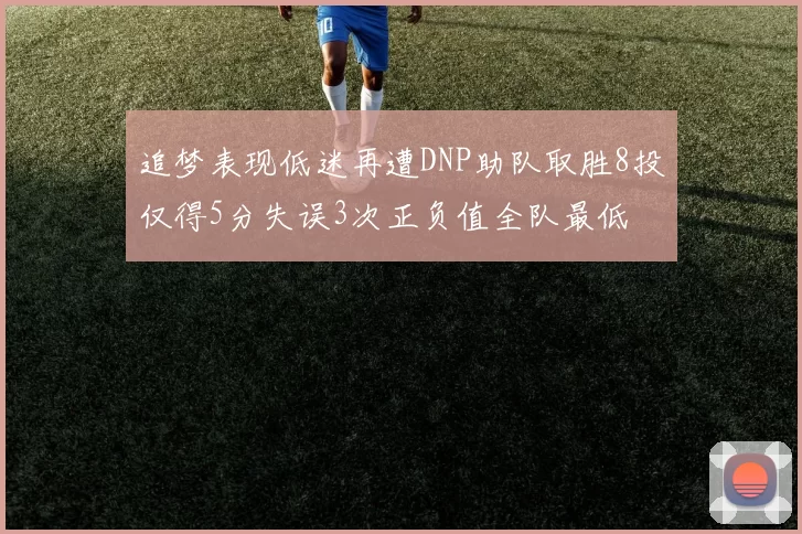 追梦表现低迷再遭DNP助队取胜8投仅得5分失误3次正负值全队最低
