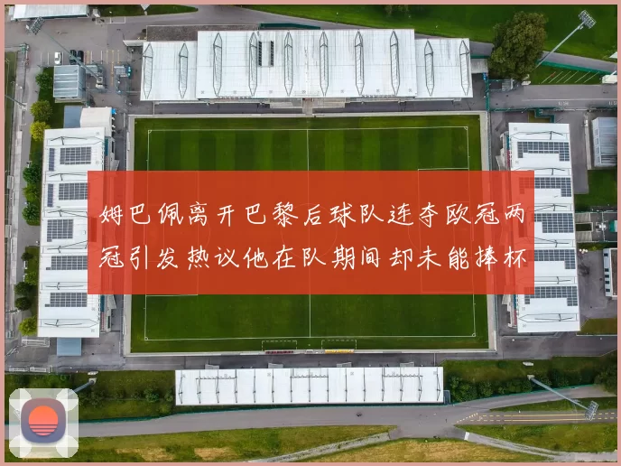姆巴佩离开巴黎后球队连夺欧冠两冠引发热议他在队期间却未能捧杯