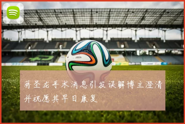 蒋圣龙手术消息引发误解博主澄清并祝愿其早日康复