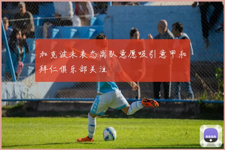 加克波未表态离队意愿吸引意甲和拜仁俱乐部关注