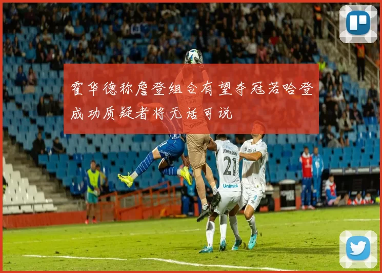 霍华德称詹登组合有望夺冠若哈登成功质疑者将无话可说