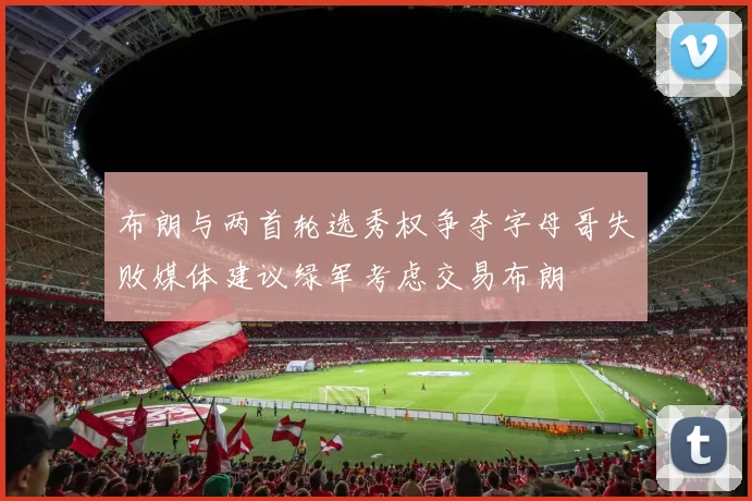 布朗与两首轮选秀权争夺字母哥失败媒体建议绿军考虑交易布朗