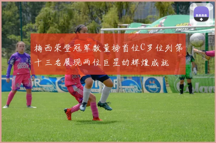 梅西荣登冠军数量榜首位C罗位列第十三名展现两位巨星的辉煌成就