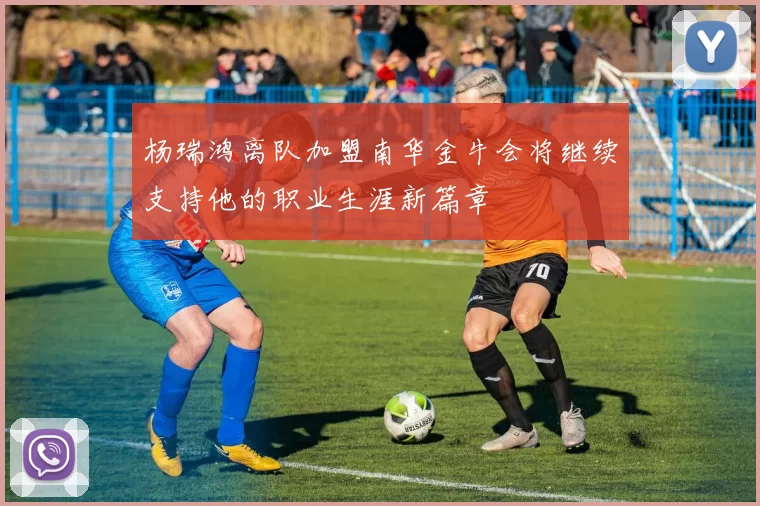 杨瑞鸿离队加盟南华金牛会将继续支持他的职业生涯新篇章