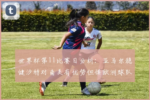 世界杯第11比赛日分析：亚马尔稳健沙特对南美有优势但惧欧洲球队