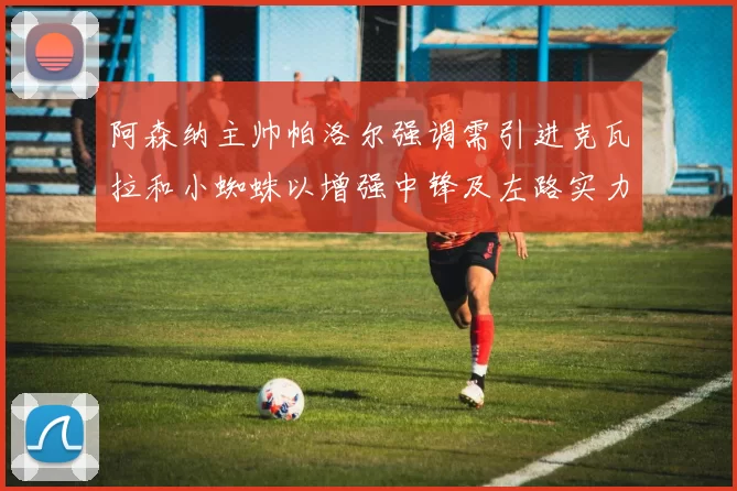 阿森纳主帅帕洛尔强调需引进克瓦拉和小蜘蛛以增强中锋及左路实力