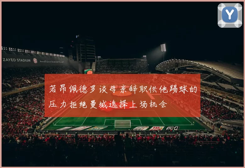 若昂佩德罗谈母亲辞职供他踢球的压力拒绝曼城选择上场机会
