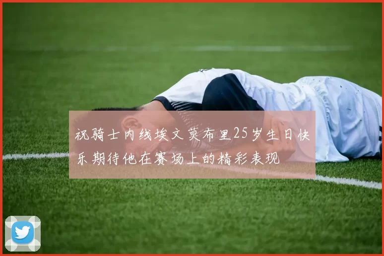 祝骑士内线埃文莫布里25岁生日快乐期待他在赛场上的精彩表现