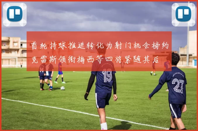 首轮持球推进转化为射门机会榜约克雷斯领衔梅西等四将紧随其后