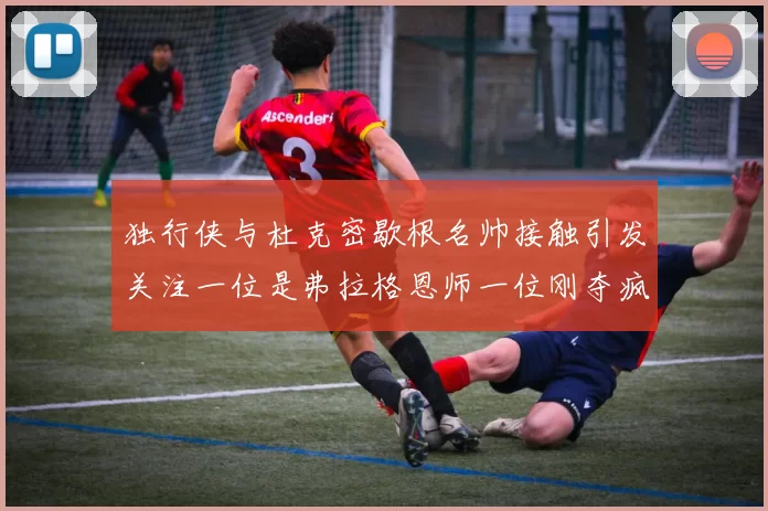独行侠与杜克密歇根名帅接触引发关注一位是弗拉格恩师一位刚夺疯三