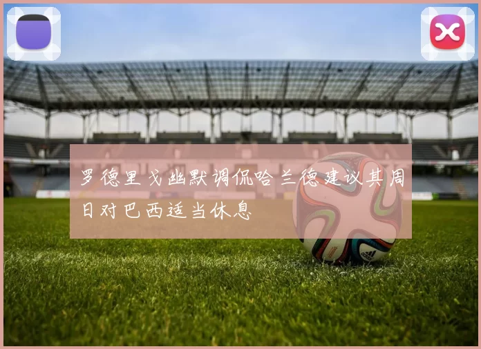罗德里戈幽默调侃哈兰德建议其周日对巴西适当休息