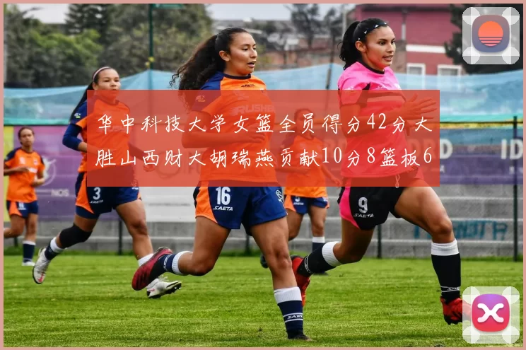 华中科技大学女篮全员得分42分大胜山西财大胡瑞燕贡献10分8篮板6助攻表现出色