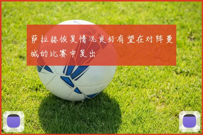 萨拉赫恢复情况良好有望在对阵曼城的比赛中复出