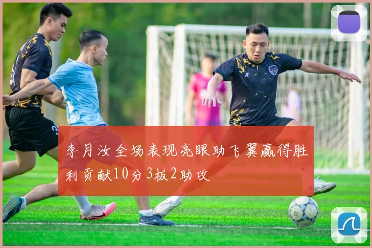 李月汝全场表现亮眼助飞翼赢得胜利贡献10分3板2助攻