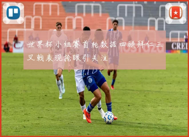 世界杯小组赛首轮数据回顾拜仁三叉戟表现抢眼引关注