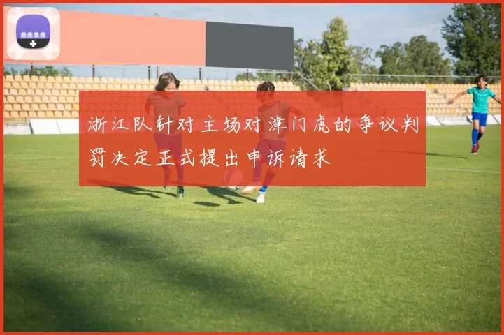 浙江队针对主场对津门虎的争议判罚决定正式提出申诉请求