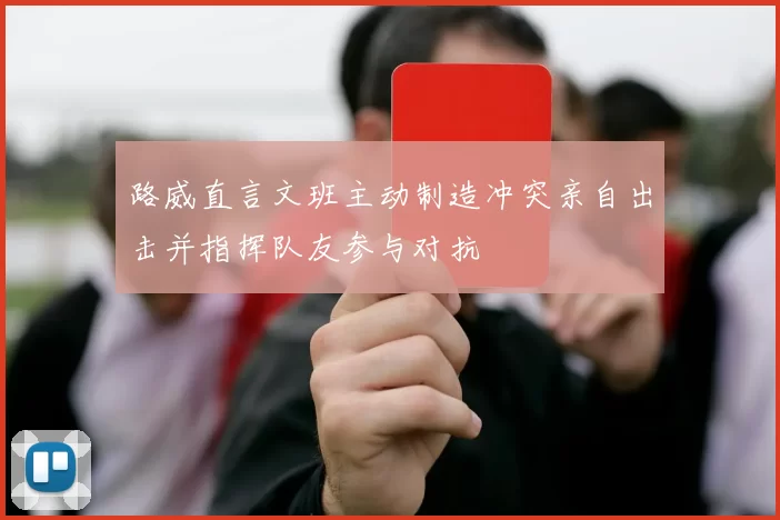 路威直言文班主动制造冲突亲自出击并指挥队友参与对抗