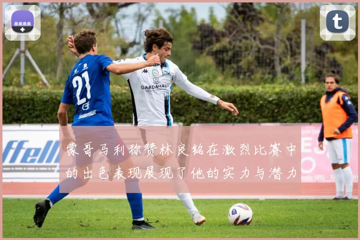 蒙哥马利称赞林良铭在激烈比赛中的出色表现展现了他的实力与潜力