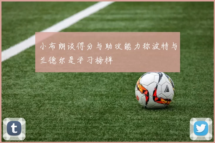 小布朗谈得分与助攻能力称波特与兰德尔是学习榜样