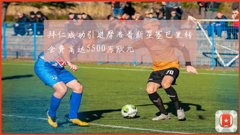 拜仁成功引进摩洛哥新星塞巴里转会费高达5500万欧元