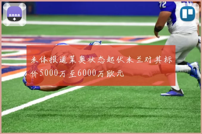 米体报道莱奥状态起伏米兰对其标价5000万至6000万欧元