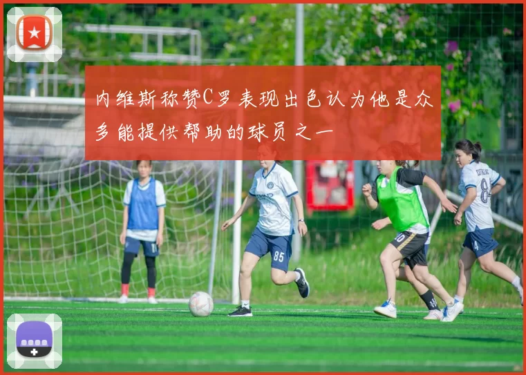 内维斯称赞C罗表现出色认为他是众多能提供帮助的球员之一
