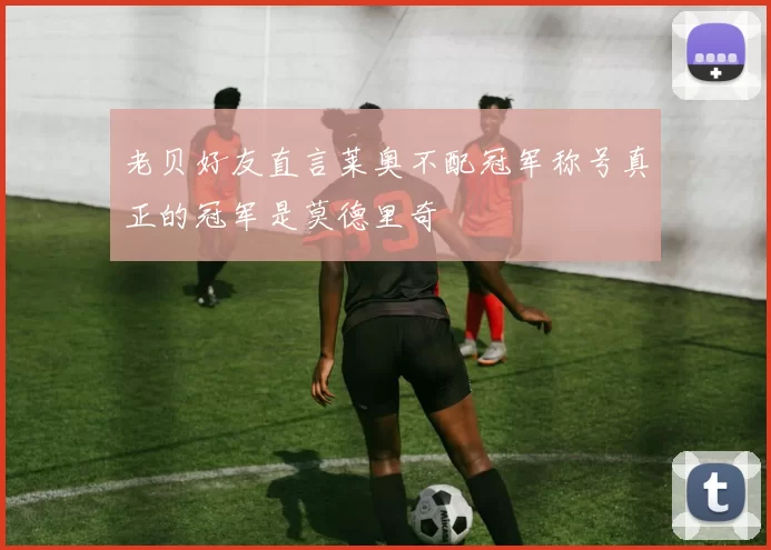 老贝好友直言莱奥不配冠军称号真正的冠军是莫德里奇