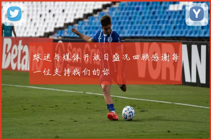 球迷与媒体开放日盛况回顾感谢每一位支持我们的你