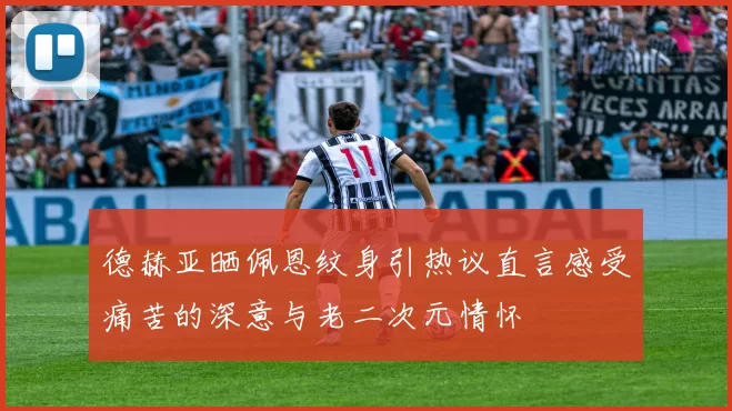 德赫亚晒佩恩纹身引热议直言感受痛苦的深意与老二次元情怀