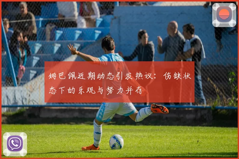 姆巴佩近期动态引发热议：伤缺状态下的乐观与努力并存