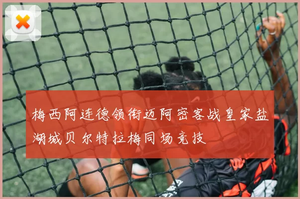 梅西阿连德领衔迈阿密客战皇家盐湖城贝尔特拉梅同场竞技