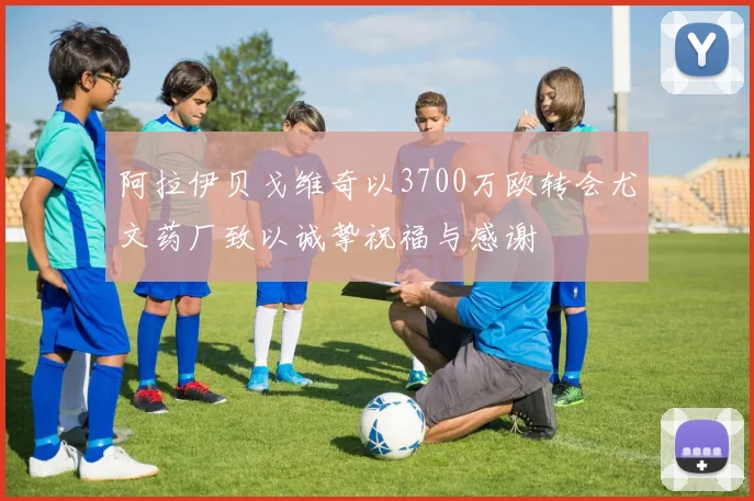阿拉伊贝戈维奇以3700万欧转会尤文药厂致以诚挚祝福与感谢