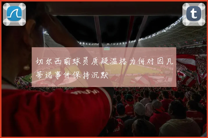 切尔西前球员质疑温格为何对因凡蒂诺事件保持沉默